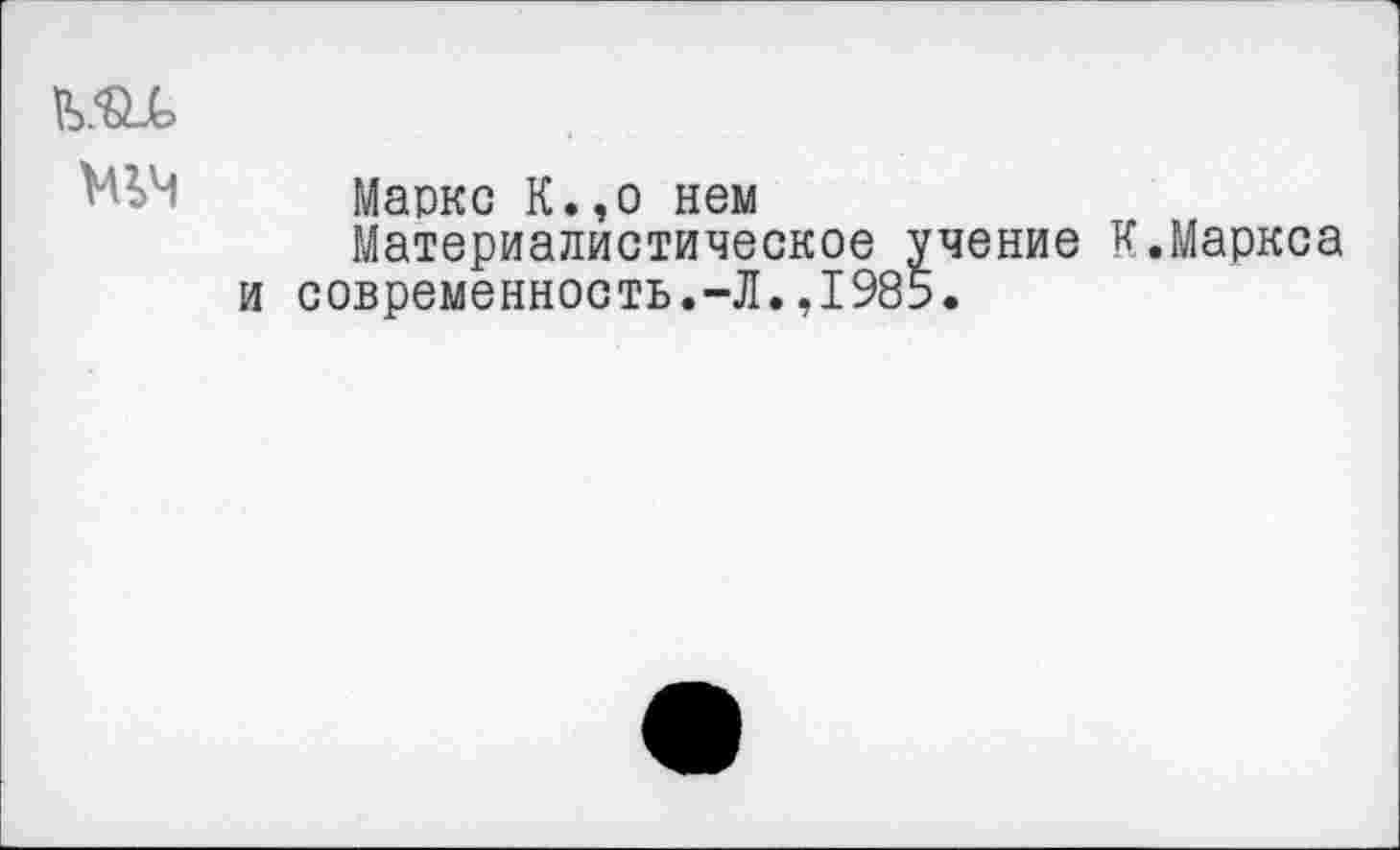 ﻿
Маркс К.,о нем
Материалистическое учение К.Маркса и современность.-Л.,1985.